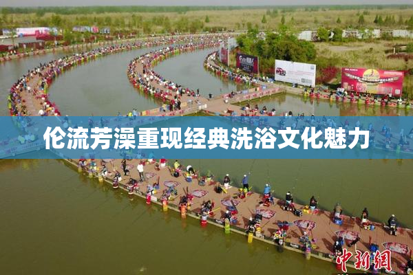 伦流芳澡重现经典洗浴文化魅力