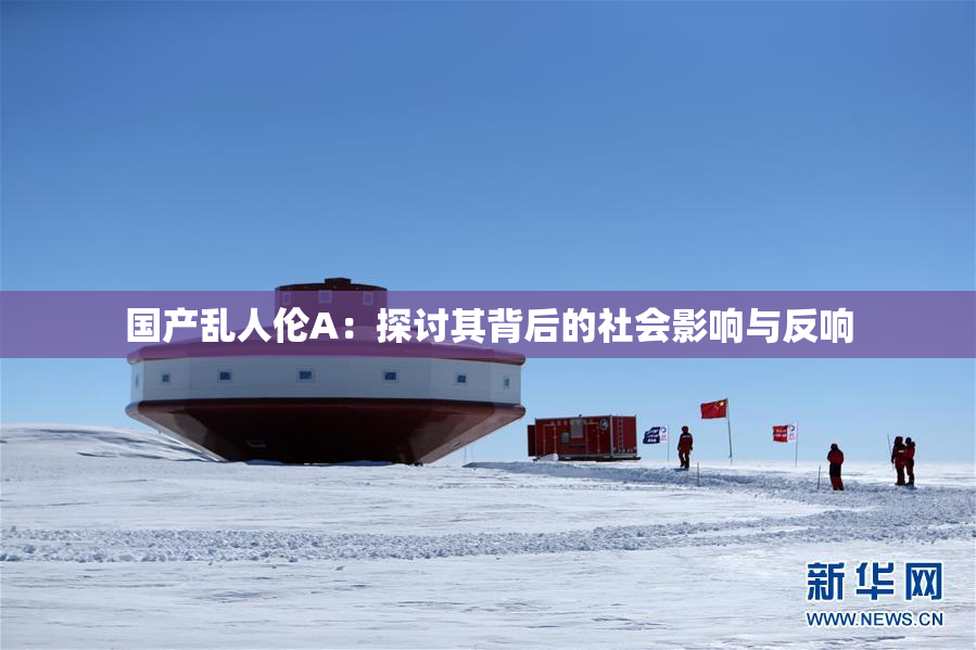国产乱人伦A：探讨其背后的社会影响与反响