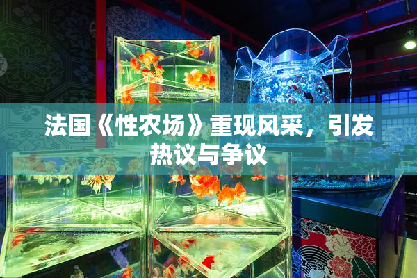 法国《性农场》重现风采，引发热议与争议