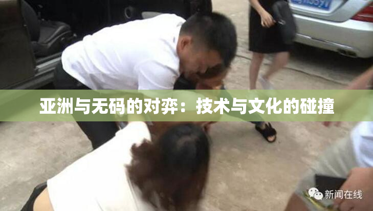 亚洲与无码的对弈：技术与文化的碰撞