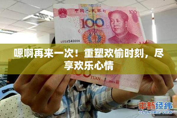 嗯啊再来一次！重塑欢愉时刻，尽享欢乐心情