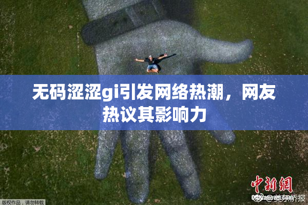 无码涩涩gi引发网络热潮，网友热议其影响力