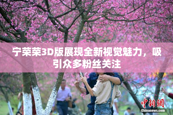 宁荣荣3D版展现全新视觉魅力，吸引众多粉丝关注