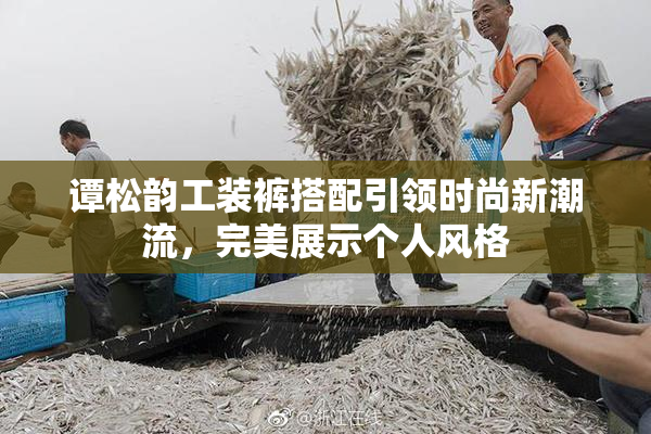 谭松韵工装裤搭配引领时尚新潮流，完美展示个人风格