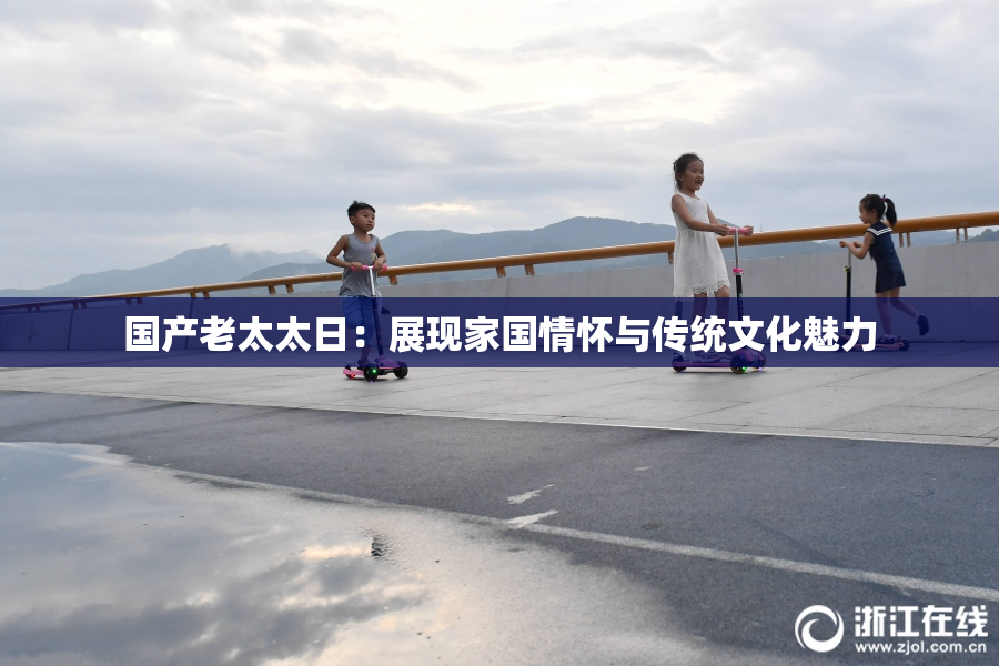 国产老太太日：展现家国情怀与传统文化魅力