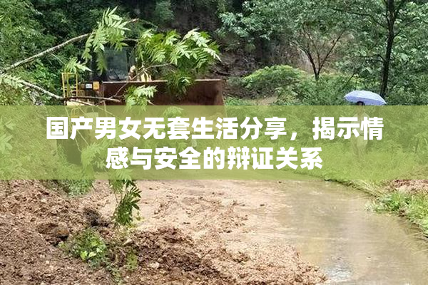国产男女无套生活分享，揭示情感与安全的辩证关系