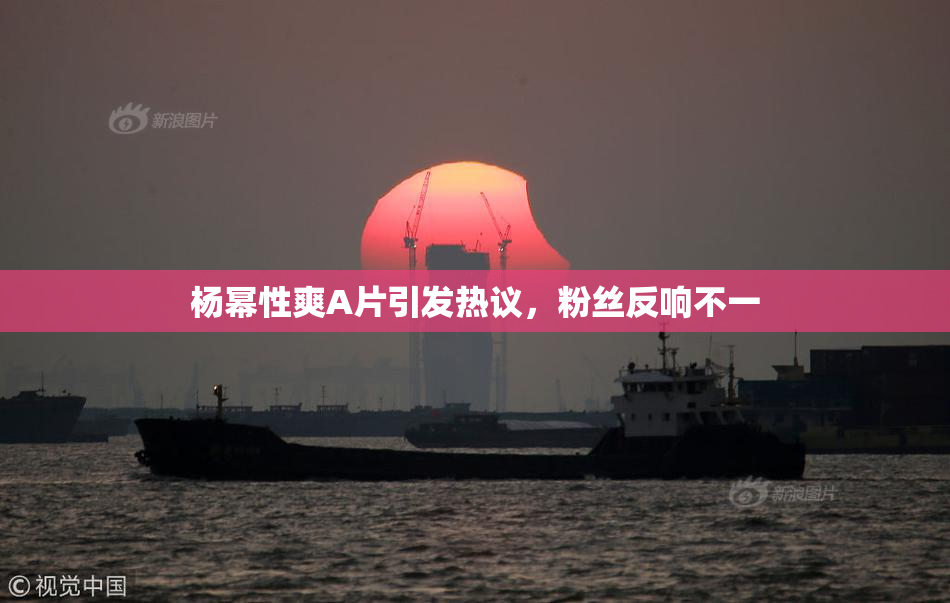 杨幂性爽A片引发热议，粉丝反响不一