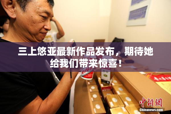 三上悠亚最新作品发布，期待她给我们带来惊喜！