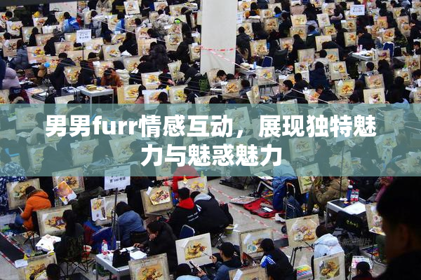 男男furr情感互动，展现独特魅力与魅惑魅力