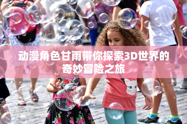 动漫角色甘雨带你探索3D世界的奇妙冒险之旅