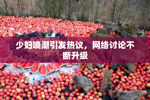 少妇喷潮引发热议，网络讨论不断升级