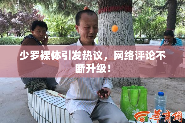 少罗裸体引发热议，网络评论不断升级！