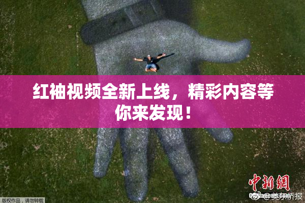 红袖视频全新上线，精彩内容等你来发现！