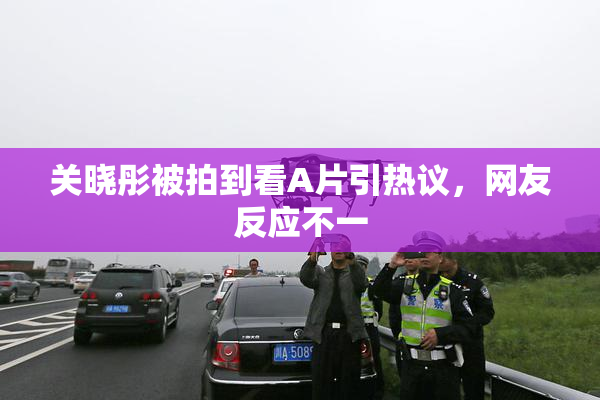 关晓彤被拍到看A片引热议，网友反应不一