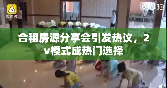 合租房源分享会引发热议，2v模式成热门选择