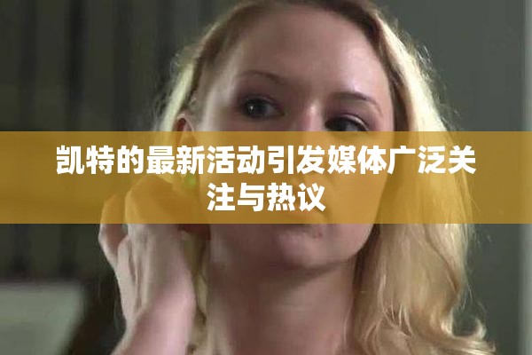 凯特的最新活动引发媒体广泛关注与热议