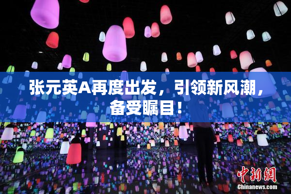 张元英A再度出发，引领新风潮，备受瞩目！
