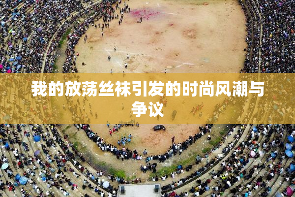 我的放荡丝袜引发的时尚风潮与争议