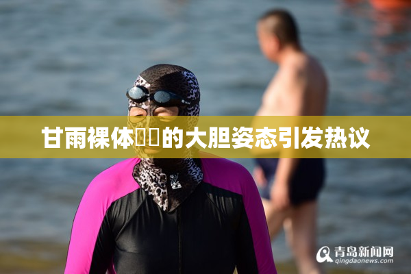 甘雨裸体❌‌的大胆姿态引发热议