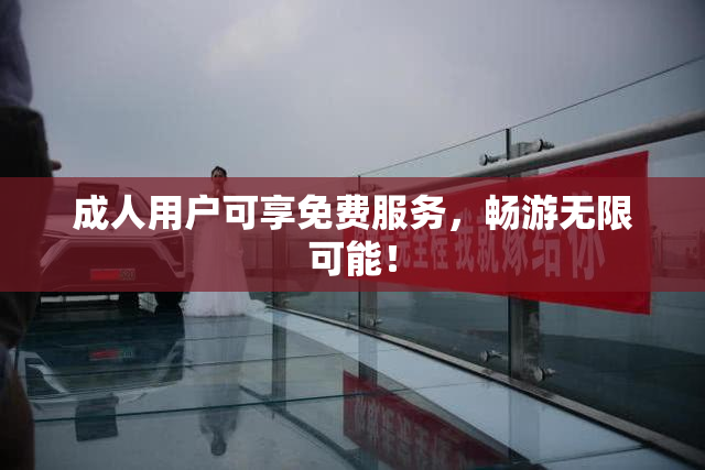成人用户可享免费服务，畅游无限可能！