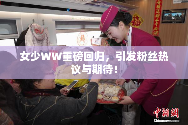 女少WW重磅回归，引发粉丝热议与期待！