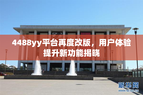 4488yy平台再度改版，用户体验提升新功能揭晓