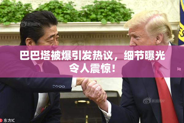 巴巴塔被爆引发热议，细节曝光令人震惊！