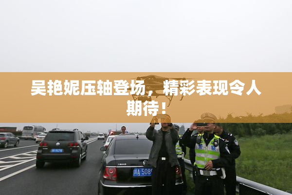 吴艳妮压轴登场，精彩表现令人期待！
