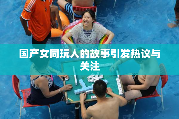 国产女同玩人的故事引发热议与关注