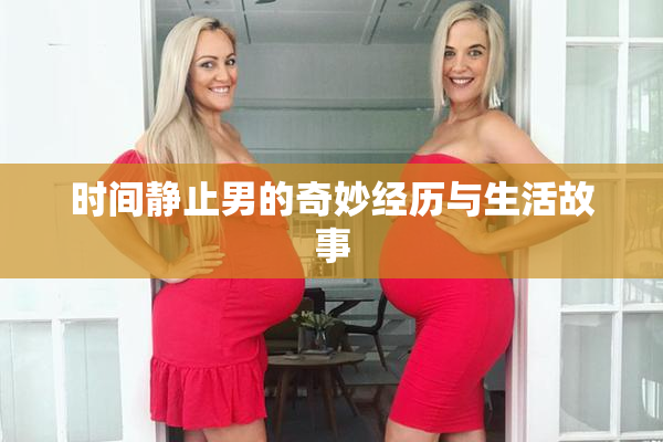 时间静止男的奇妙经历与生活故事
