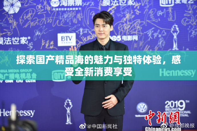 探索国产精品海的魅力与独特体验，感受全新消费享受