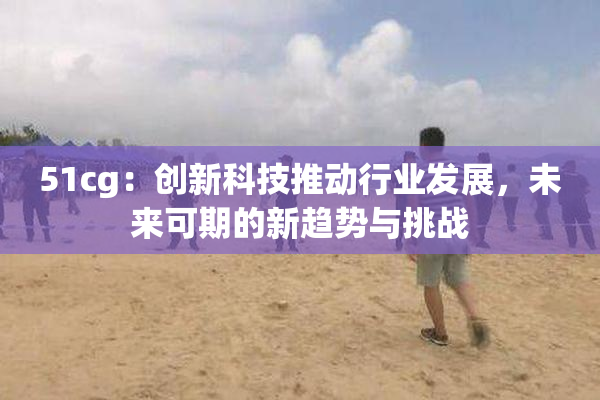 51cg：创新科技推动行业发展，未来可期的新趋势与挑战