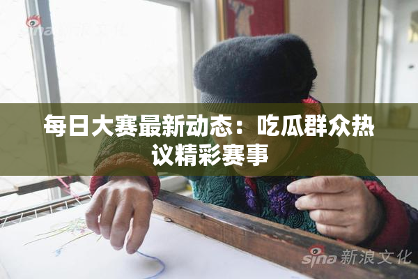 每日大赛最新动态：吃瓜群众热议精彩赛事