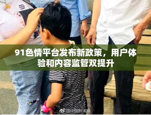 91色情平台发布新政策，用户体验和内容监管双提升