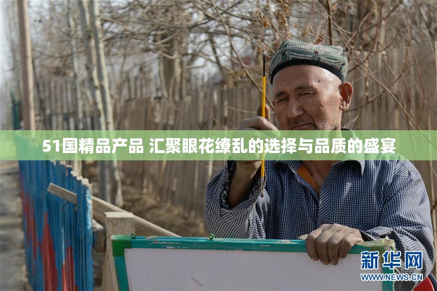 51国精品产品 汇聚眼花缭乱的选择与品质的盛宴