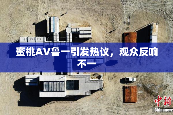 蜜桃AV鲁一引发热议，观众反响不一