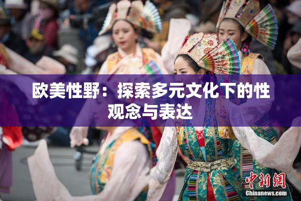 欧美性野：探索多元文化下的性观念与表达