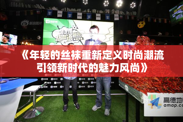《年轻的丝袜重新定义时尚潮流 引领新时代的魅力风尚》