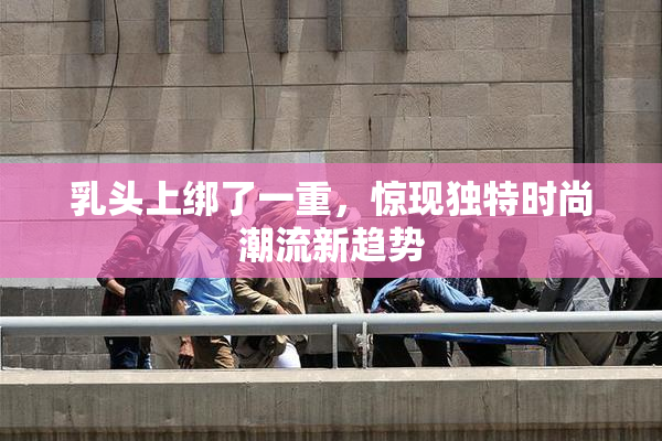 乳头上绑了一重，惊现独特时尚潮流新趋势