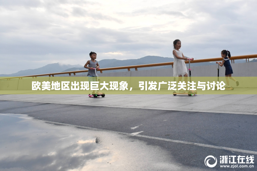 欧美地区出现巨大现象，引发广泛关注与讨论
