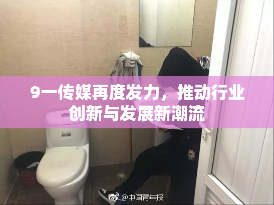 9一传媒再度发力，推动行业创新与发展新潮流