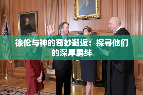徐伦与神的奇妙邂逅：探寻他们的深厚羁绊