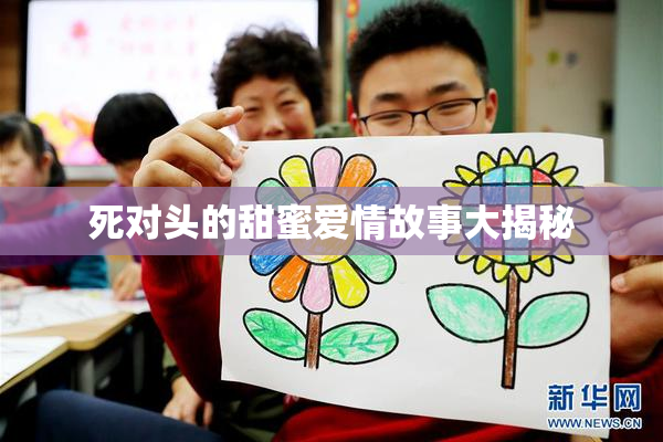 死对头的甜蜜爱情故事大揭秘