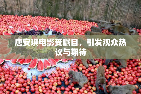 唐安琪电影受瞩目，引发观众热议与期待