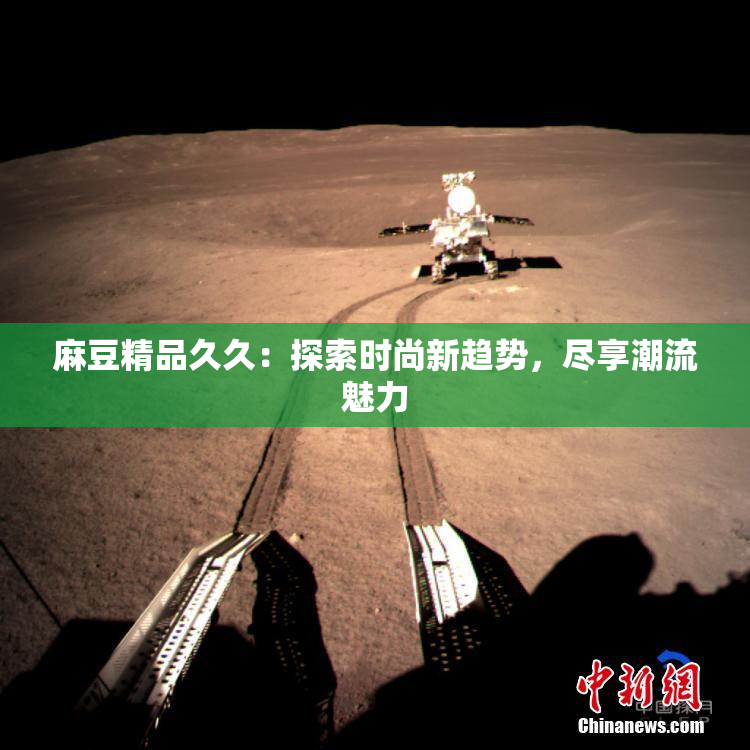 麻豆精品久久：探索时尚新趋势，尽享潮流魅力