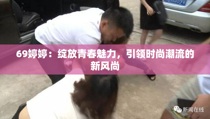 69婷婷：绽放青春魅力，引领时尚潮流的新风尚
