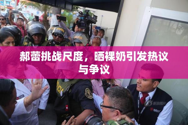 郝蕾挑战尺度，晒裸奶引发热议与争议