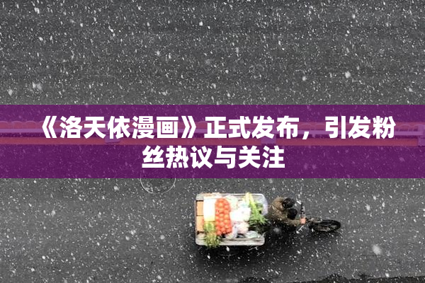 《洛天依漫画》正式发布，引发粉丝热议与关注