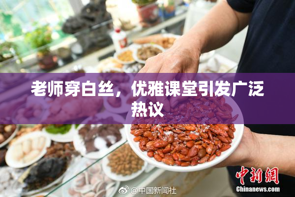 老师穿白丝，优雅课堂引发广泛热议