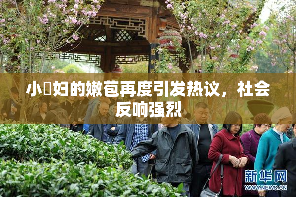 小婬妇的嫩苞再度引发热议，社会反响强烈